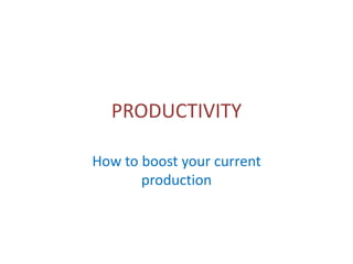 PRODUCTIVITY
How to boost your current
production
 