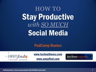 HOW TO
                             Stay Productive
                                     with SO MUCH
                                      Social Media
                                               PodCamp Boston
                                               www.technotheory.com
                                                www.awayfind.com


PodCamp Boston | How to stay productive with SO MUCH social media     1
 