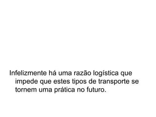 Infelizmente há uma razão logística que impede que estes tipos de transporte se tornem uma prática no futuro. 