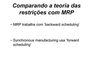 Comparando a teoria das restrições com MRP MRP trabalha com ‘backward scheduling’ Synchronous manufacturing usa ‘forward scheduling’ 