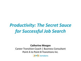 Productivity: The Secret Sauce
for Successful Job Search
Catherine Morgan
Career Transition Coach | Business Consultant
Point A to Point B Transitions Inc.
 