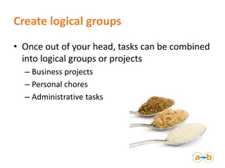 Create logical groups
• Once out of your head, tasks can be combined
into logical groups or projects
– Business projects
–...
