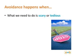 Avoidance happens when…
• What we need to do is scary or tedious
 