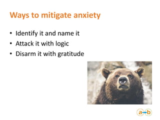 Ways to mitigate anxiety
• Identify it and name it
• Attack it with logic
• Disarm it with gratitude
 
