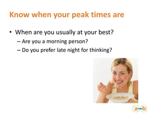 Know when your peak times are
• When are you usually at your best?
– Are you a morning person?
– Do you prefer late night ...