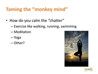 Taming the “monkey mind”
• How do you calm the “chatter”
– Exercise like walking, running, swimming
– Meditation
– Yoga
– ...