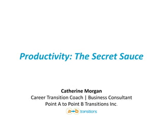 Productivity: The Secret Sauce
for Successful Job Search
Catherine Morgan
Career Transition Coach | Business Consultant
Point A to Point B Transitions Inc.
 