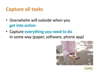 Capture all tasks
• Overwhelm will subside when you
get into action
• Capture everything you need to do
in some way (paper...