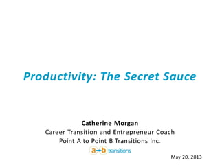 Productivity: The Secret Sauce
Catherine Morgan
Career Transition and Entrepreneur Coach
Point A to Point B Transitions Inc.
May 20, 2013
 