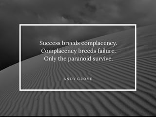 Success breeds complacency. 
Complacency breeds failure. 
Only the paranoid survive. 
A N D Y G R O V E 
 