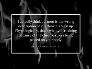 I actually think burnout is the wrong 
description of it. I think it's burn up. 
Physiologically, that's what you're doing...