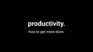 productivity.
how to get more done.
 