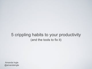 5 crippling habits to your productivity
               (and the tools to fix it)




Amanda Ingle
@amandaingle
 