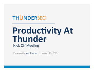 Produc'vity	
  At	
  
Thunder	
  
   Kick Off Meeting
	
  
       Presented by Max Thomas | January 23, 2013




                    www.ThunderSEO.com              Follow @ThunderMax
 