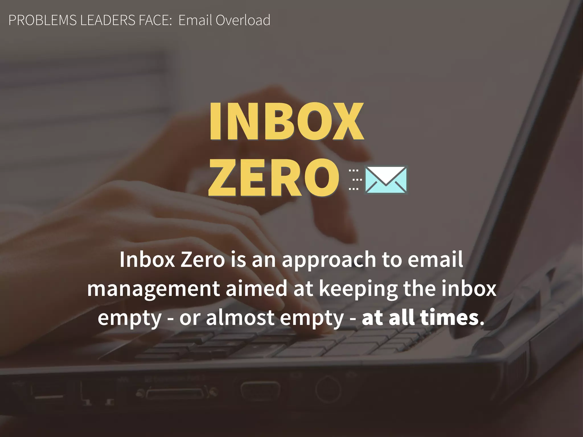 Inbox Zero is an approach to email  
management aimed at keeping the inbox
empty - or almost empty - at all times.
PROBLEMS LEADERS FACE: Email Overload
INBOX
ZERO
 