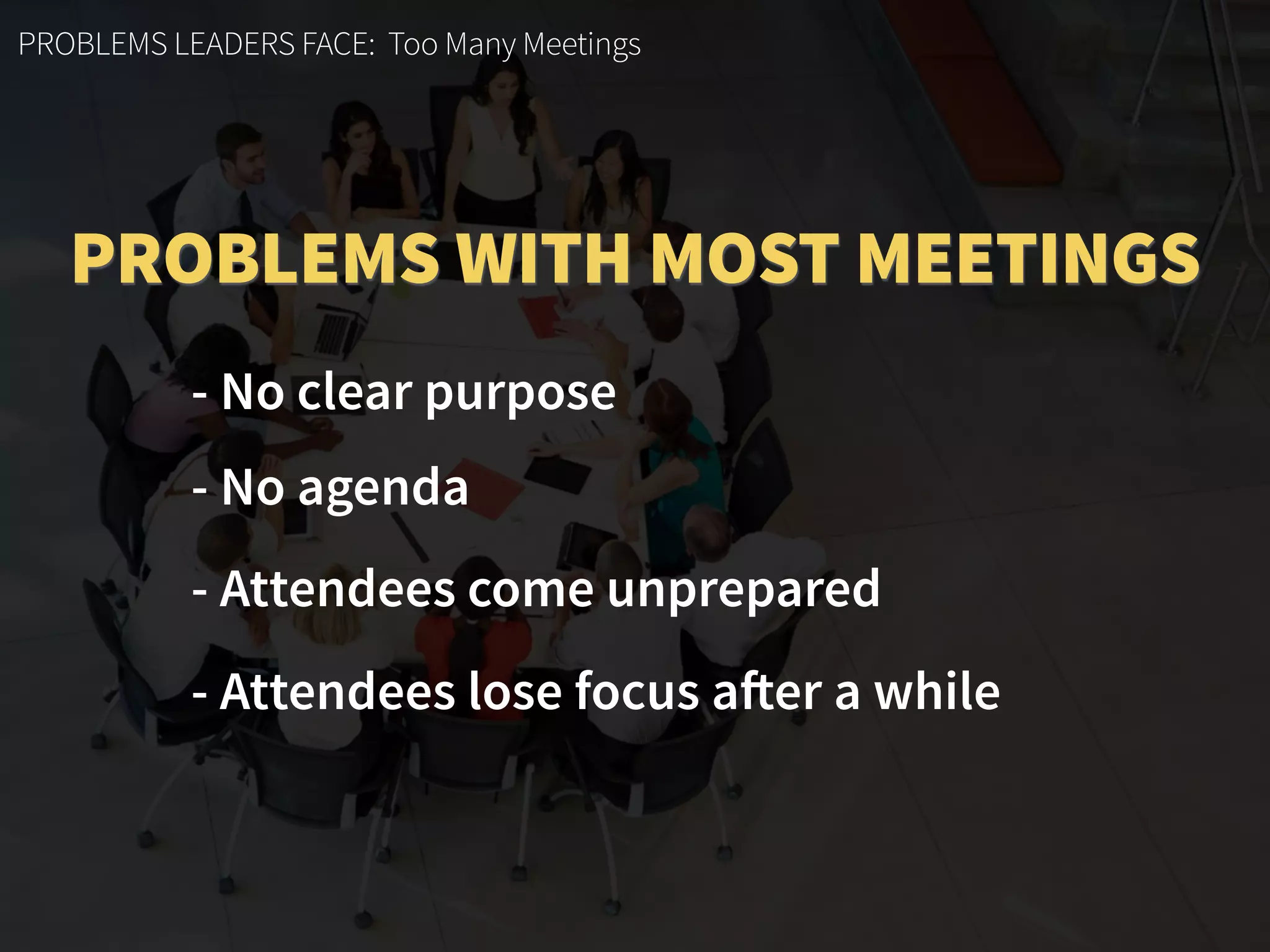 PROBLEMS LEADERS FACE: Too Many Meetings
- No clear purpose
- No agenda
- Attendees come unprepared
- Attendees lose focus after a while
PROBLEMS WITH MOST MEETINGS
 