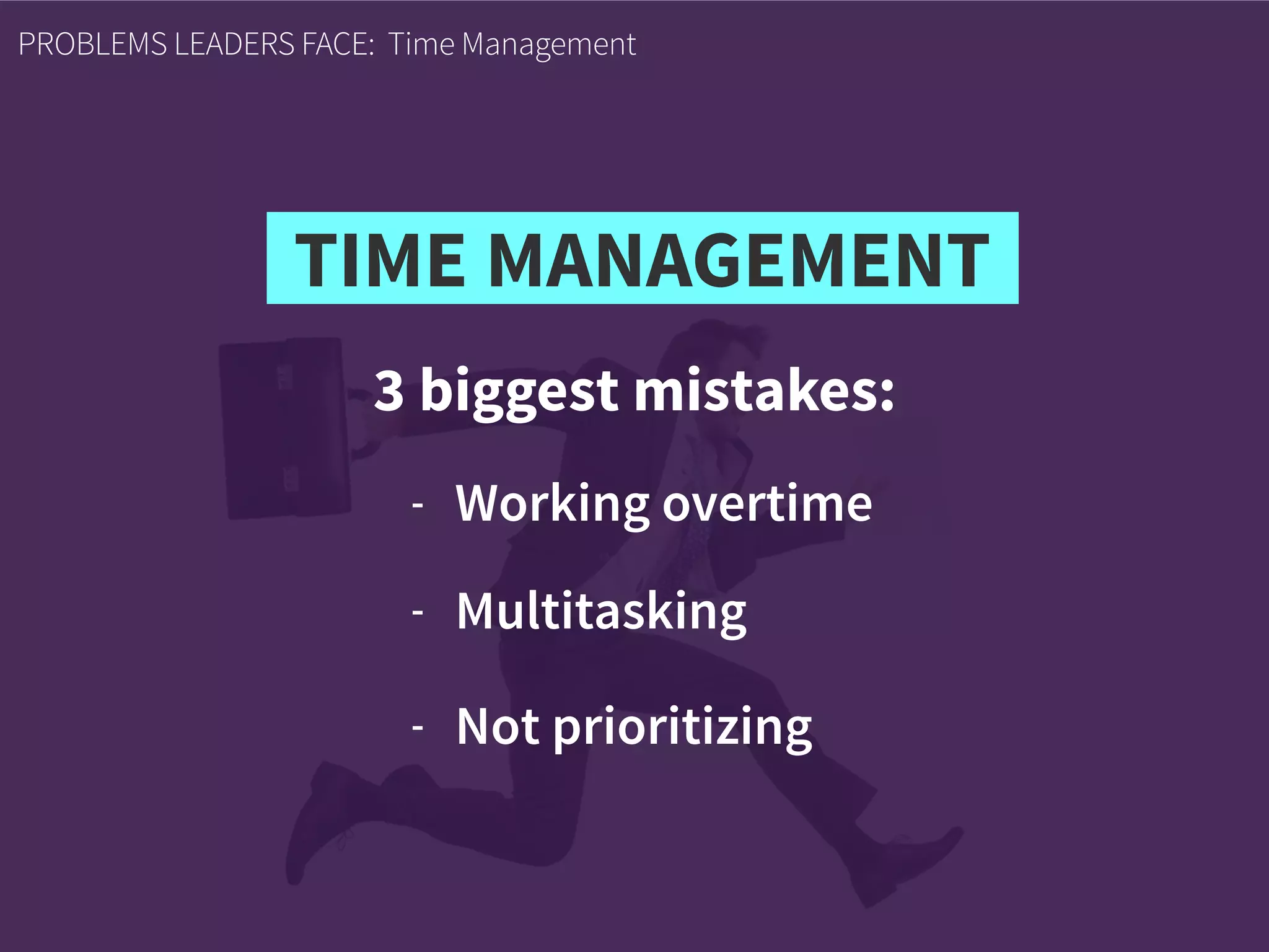 3 biggest mistakes:
PROBLEMS LEADERS FACE: Time Management
- Working overtime
- Multitasking
- Not prioritizing
TIME MANAGEMENT
 
