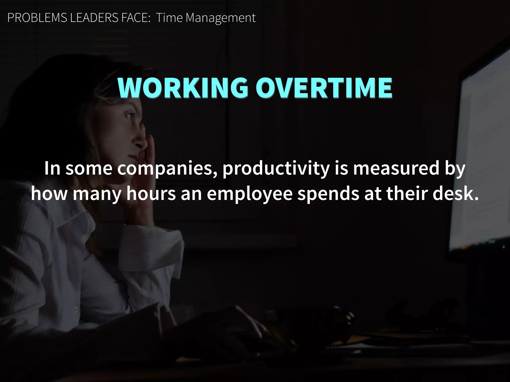 PROBLEMS LEADERS FACE: Time Management
WORKING OVERTIME
In some companies, productivity is measured by  
how many hours an employee spends at their desk.
 