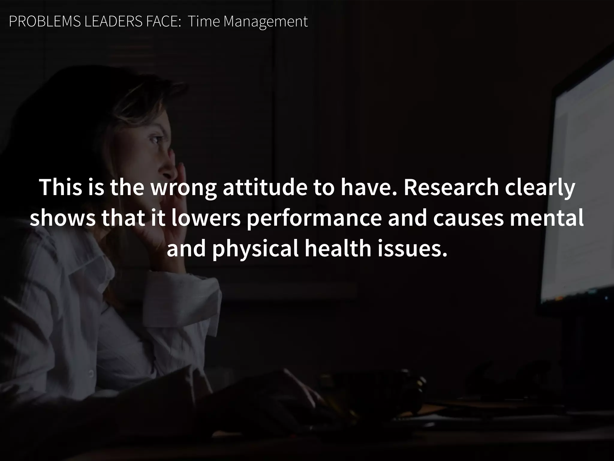 PROBLEMS LEADERS FACE: Time Management
This is the wrong attitude to have. Research clearly
shows that it lowers performance and causes mental  
and physical health issues.
 