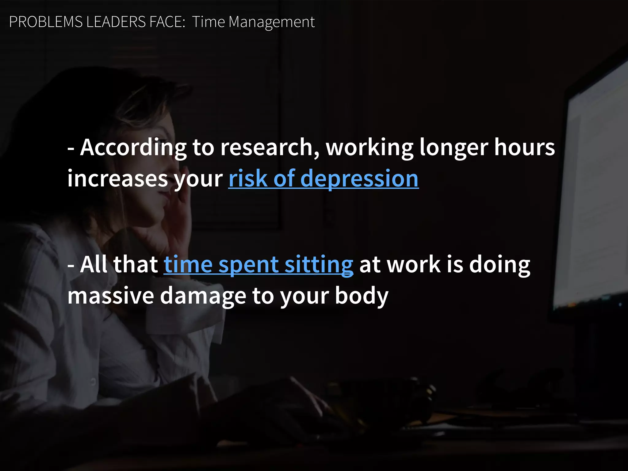 PROBLEMS LEADERS FACE: Time Management
- According to research, working longer hours  
increases your risk of depression
- All that time spent sitting at work is doing  
massive damage to your body
 