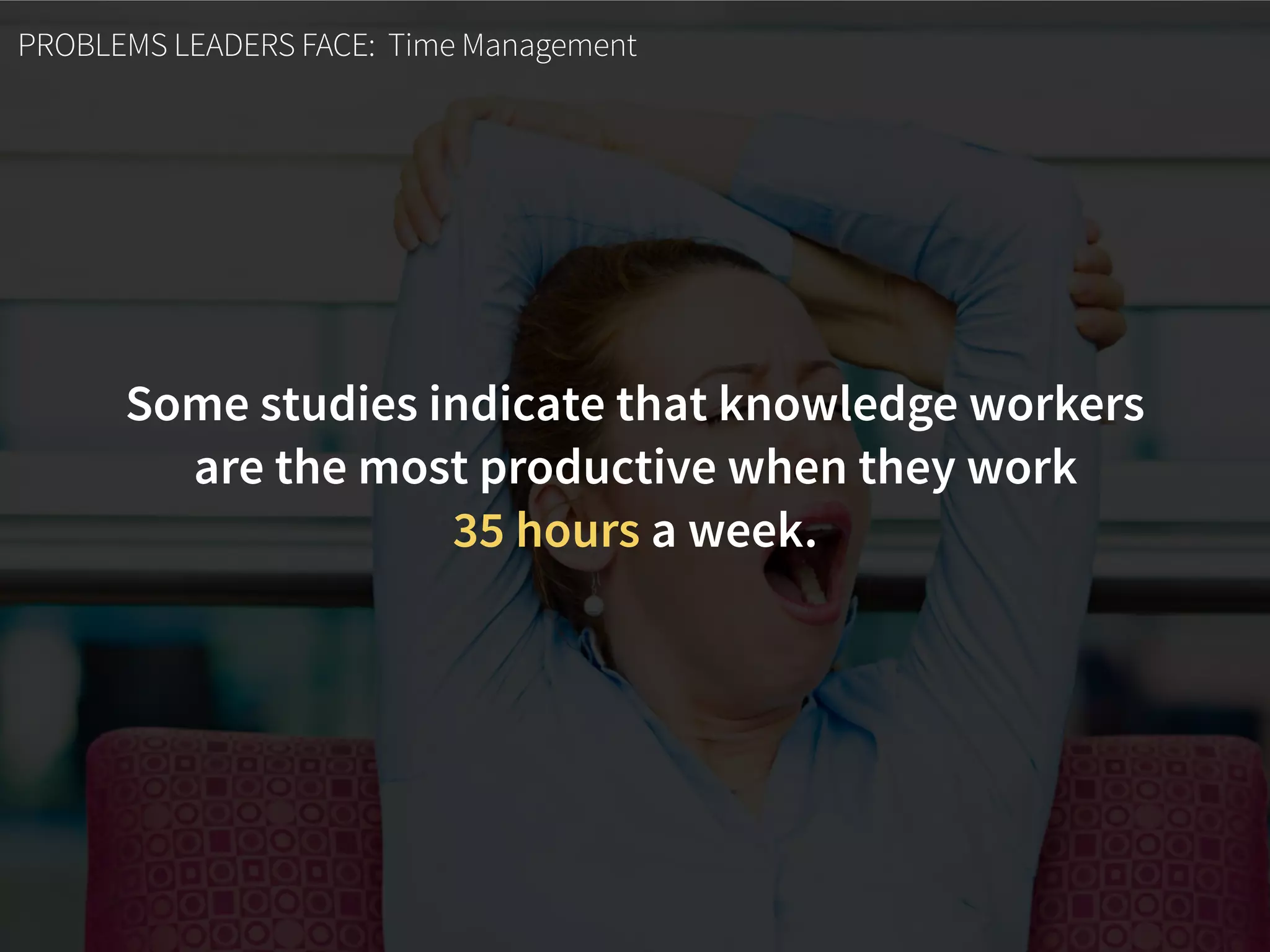 PROBLEMS LEADERS FACE: Time Management
Some studies indicate that knowledge workers  
are the most productive when they work  
35 hours a week.
 