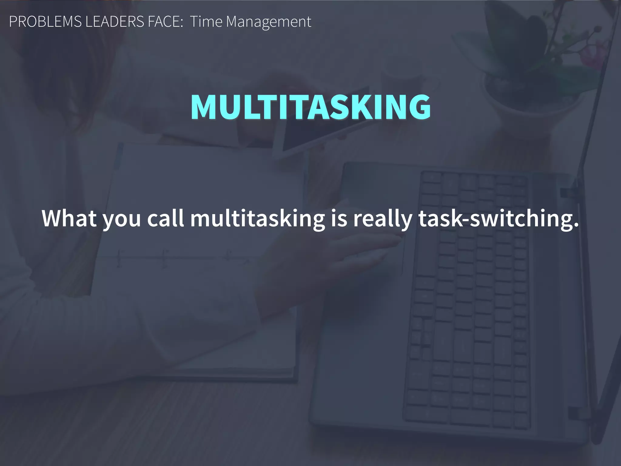 PROBLEMS LEADERS FACE: Time Management
MULTITASKING
What you call multitasking is really task-switching. 
 