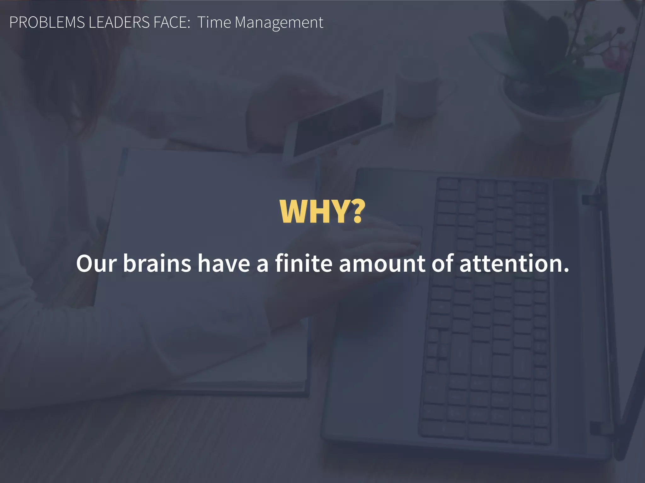 PROBLEMS LEADERS FACE: Time Management
WHY?
Our brains have a finite amount of attention.
 