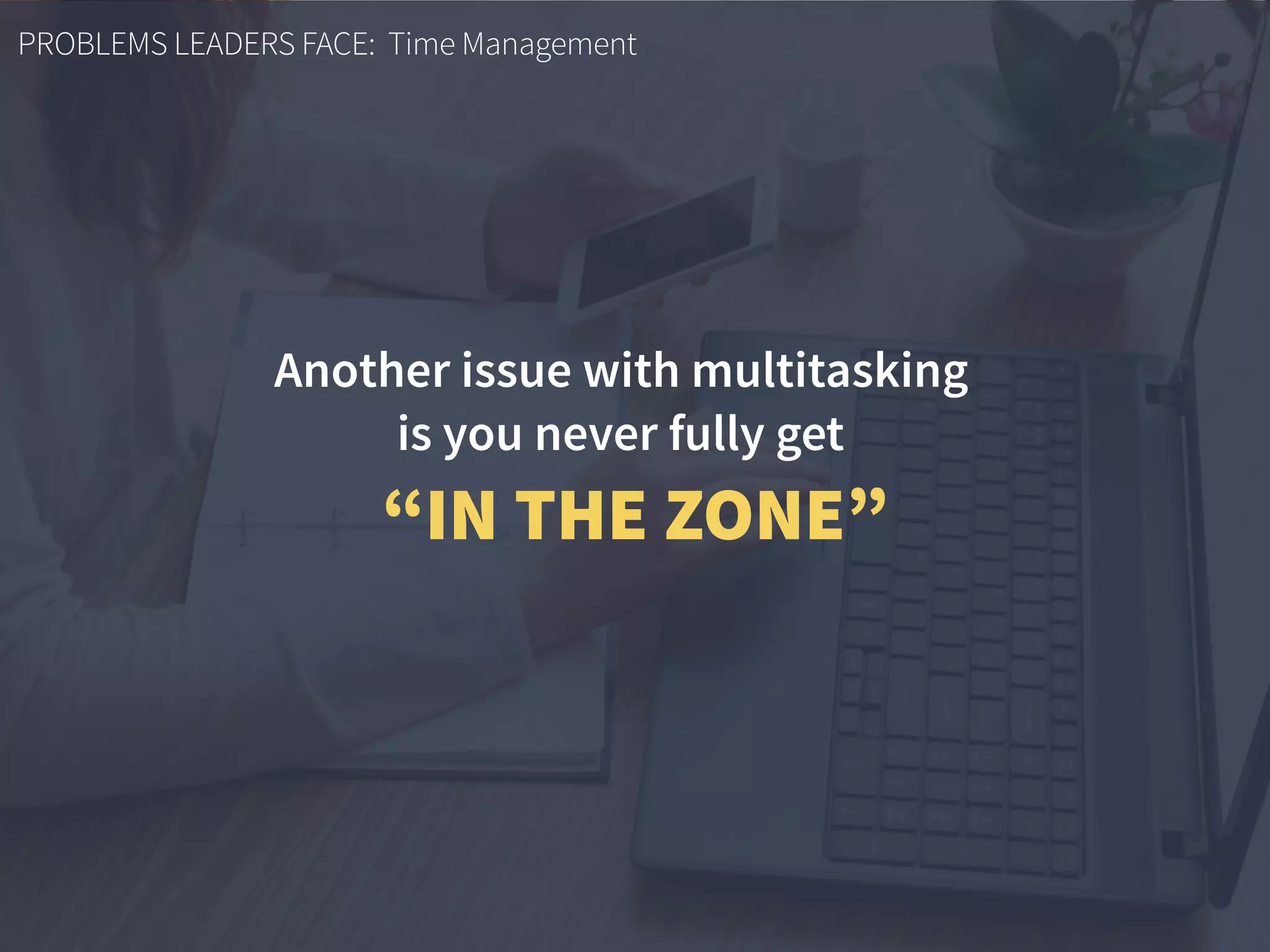 PROBLEMS LEADERS FACE: Time Management
Another issue with multitasking  
is you never fully get
“IN THE ZONE”
 
