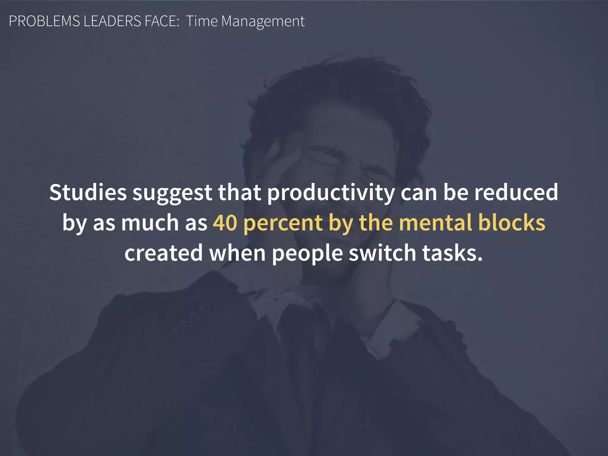 PROBLEMS LEADERS FACE: Time Management
Studies suggest that productivity can be reduced
by as much as 40 percent by the mental blocks
created when people switch tasks.
 