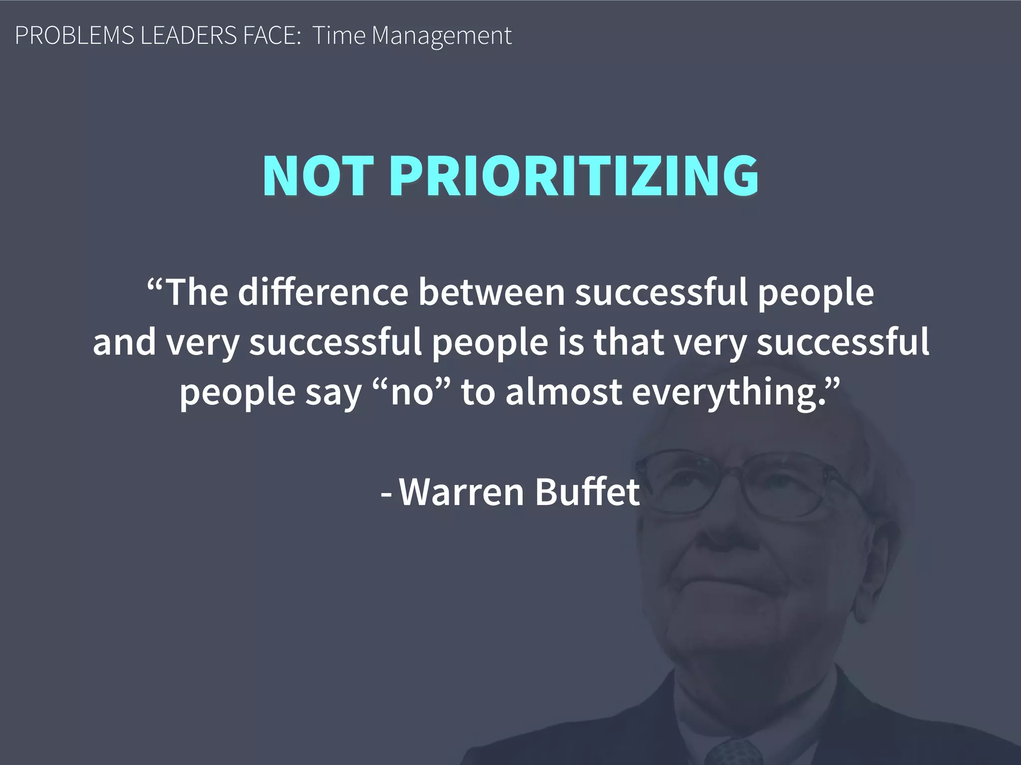 PROBLEMS LEADERS FACE: Time Management
“The diﬀerence between successful people  
and very successful people is that very successful  
people say “no” to almost everything.” 
- Warren Buﬀet
NOT PRIORITIZING
 