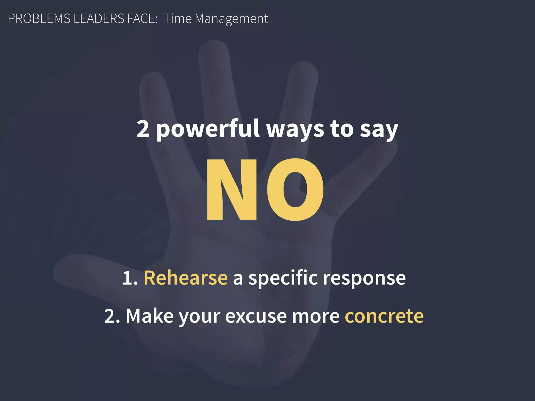 PROBLEMS LEADERS FACE: Time Management
2 powerful ways to say
NO
1. Rehearse a specific response
2. Make your excuse more concrete
 