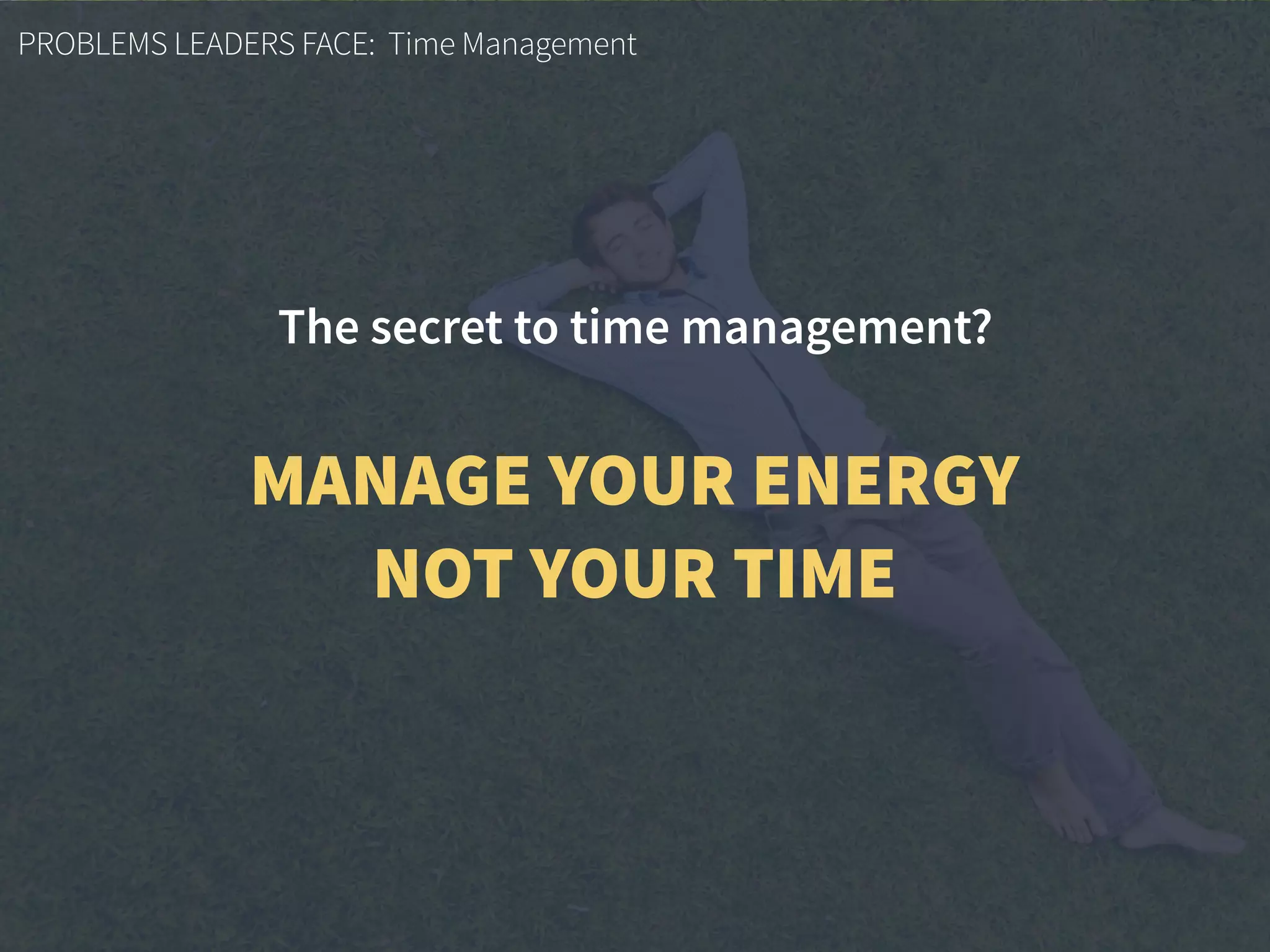 PROBLEMS LEADERS FACE: Time Management
The secret to time management?
MANAGE YOUR ENERGY
NOT YOUR TIME
 