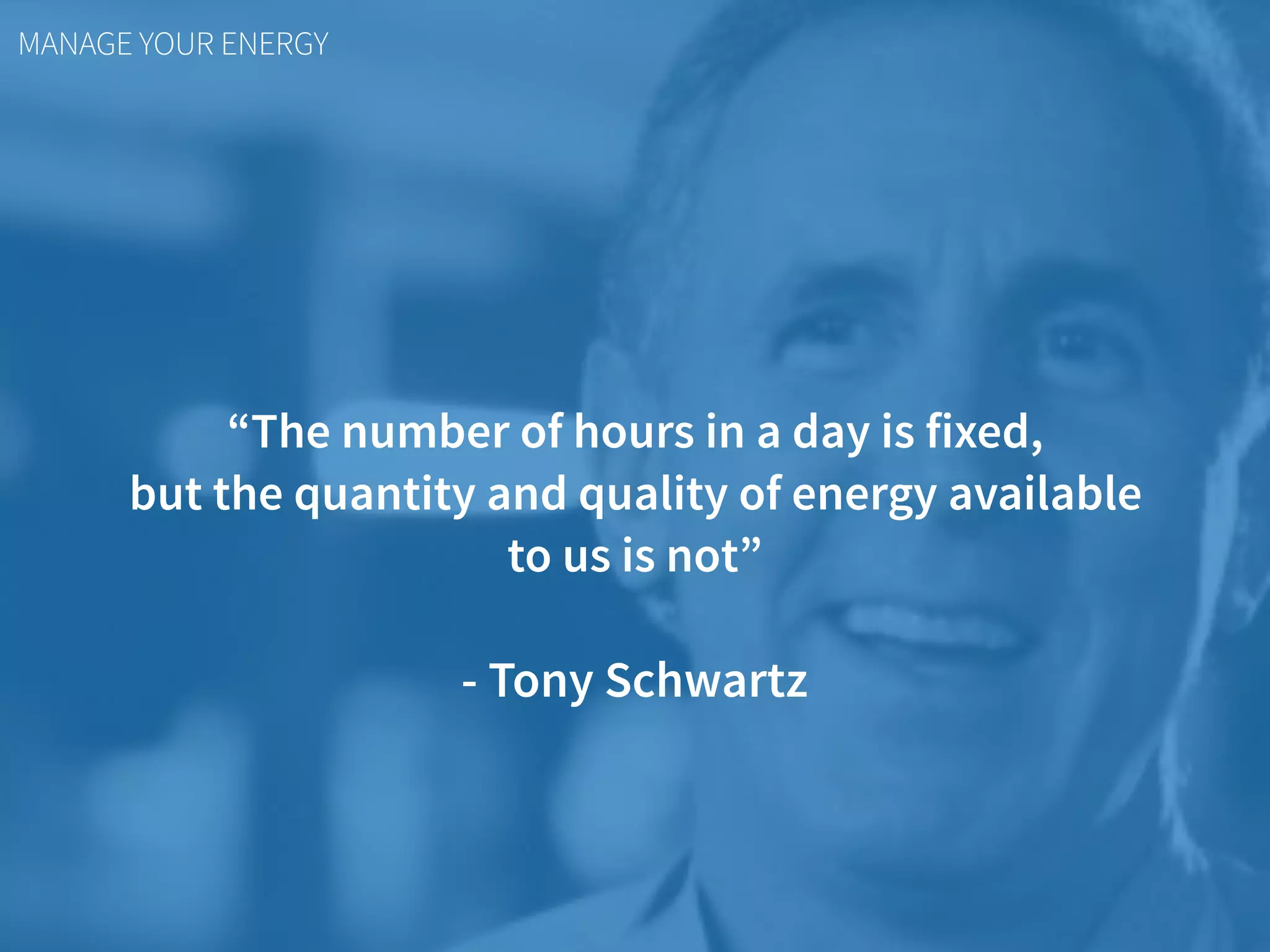 MANAGE YOUR ENERGY
“The number of hours in a day is fixed,  
but the quantity and quality of energy available  
to us is not”
- Tony Schwartz
 