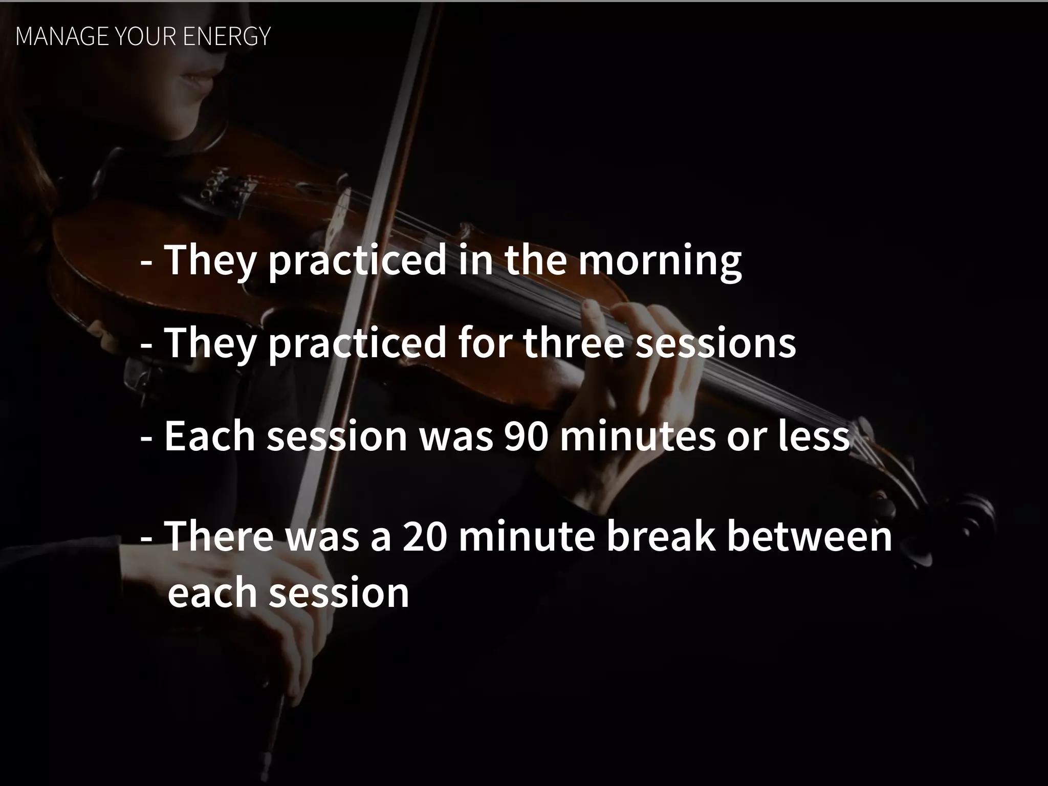 - They practiced in the morning
- They practiced for three sessions
- Each session was 90 minutes or less
MANAGE YOUR ENERGY
- There was a 20 minute break between  
each session
 