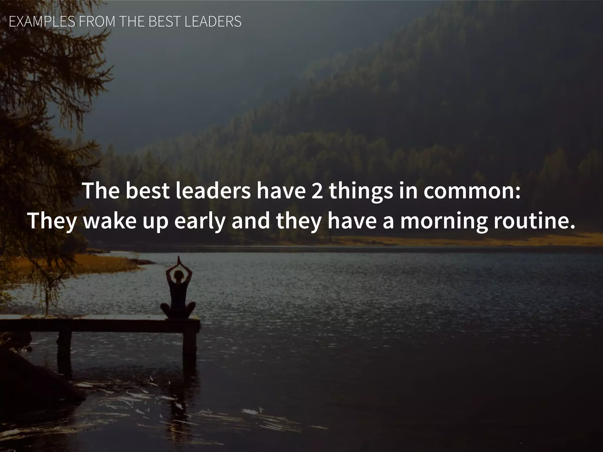 EXAMPLES FROM THE BEST LEADERS
The best leaders have 2 things in common:  
They wake up early and they have a morning routine.
 