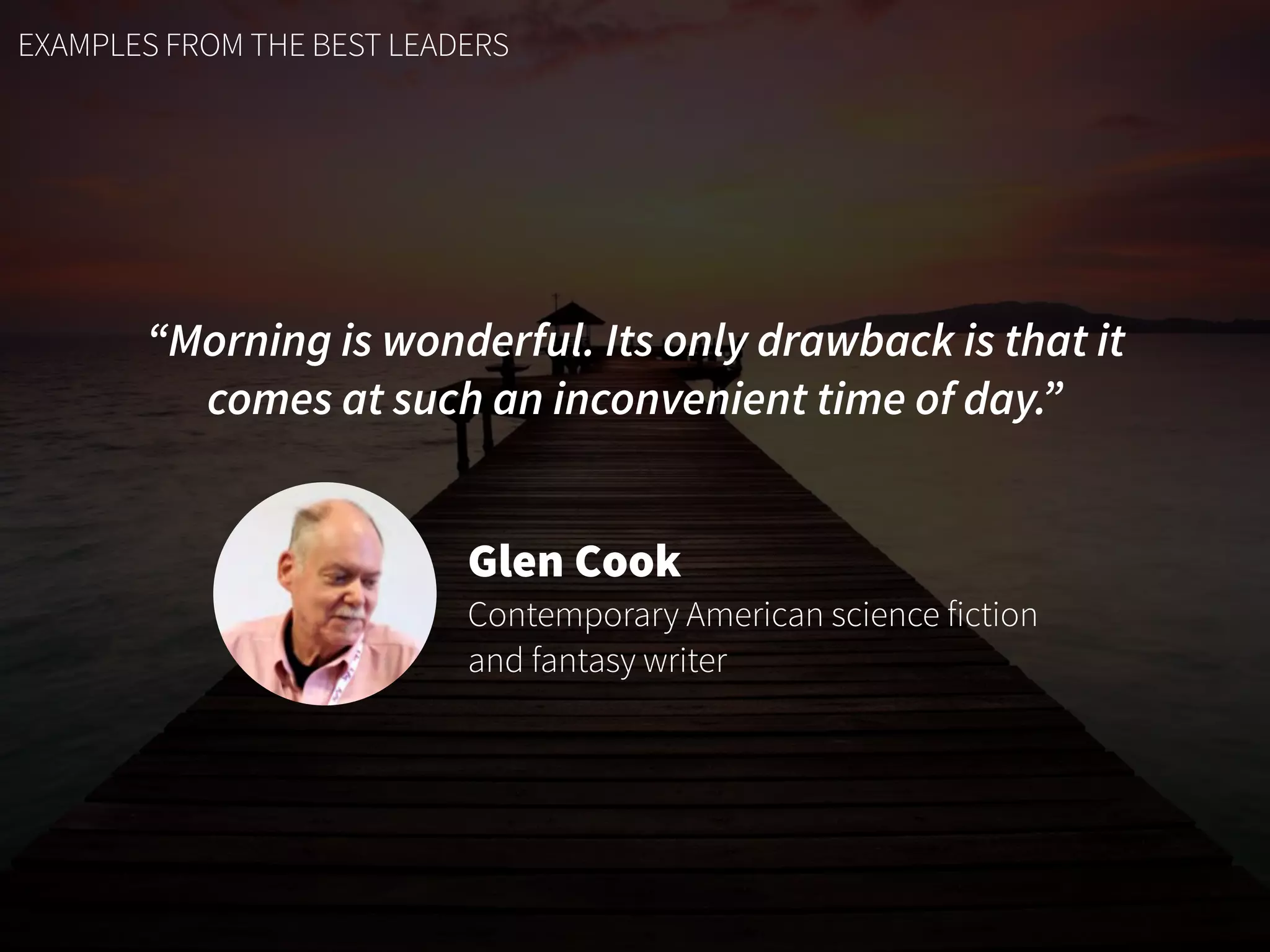 EXAMPLES FROM THE BEST LEADERS
“Morning is wonderful. Its only drawback is that it
comes at such an inconvenient time of day.”
Glen Cook
Contemporary American science fiction
and fantasy writer
 