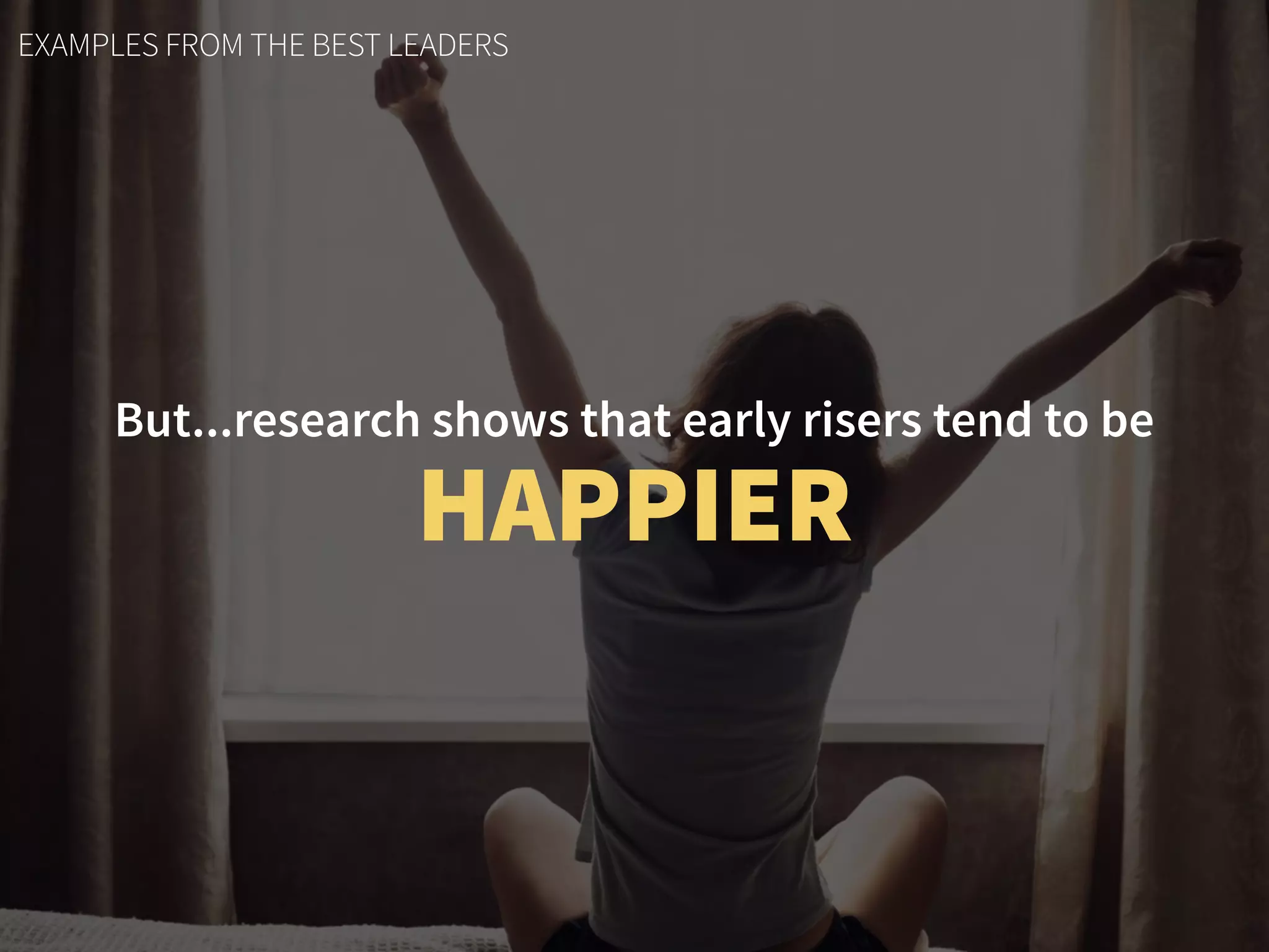 EXAMPLES FROM THE BEST LEADERS
But...research shows that early risers tend to be
HAPPIER
 