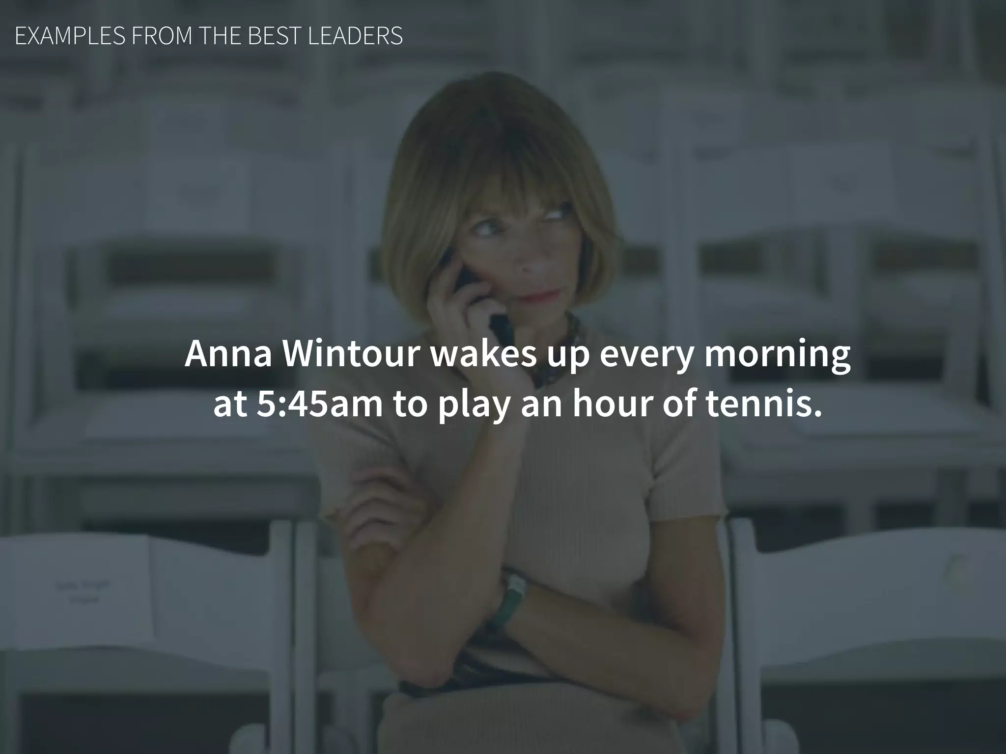EXAMPLES FROM THE BEST LEADERS
Anna Wintour wakes up every morning  
at 5:45am to play an hour of tennis.
 