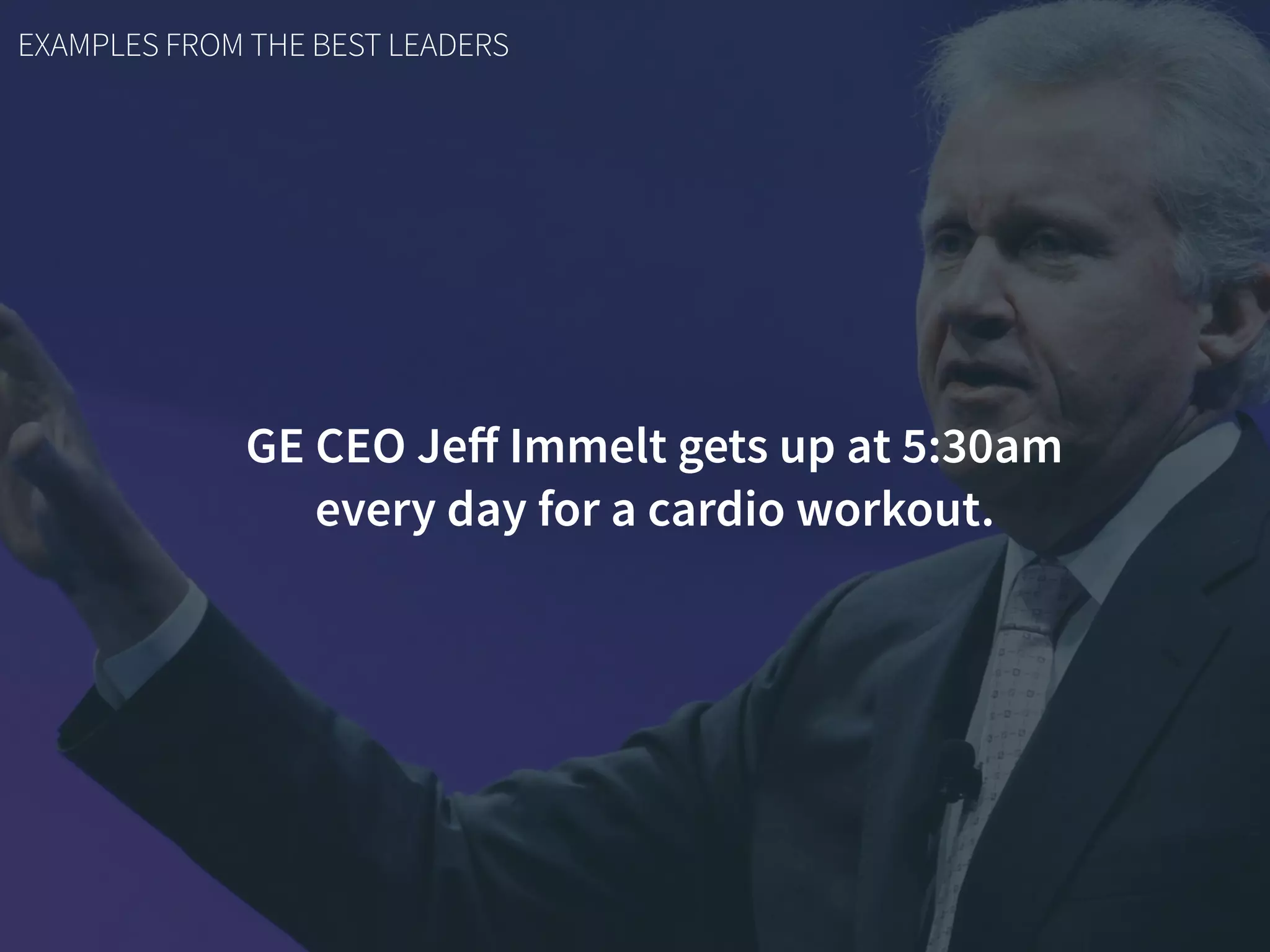 EXAMPLES FROM THE BEST LEADERS
GE CEO Jeﬀ Immelt gets up at 5:30am  
every day for a cardio workout.
 
