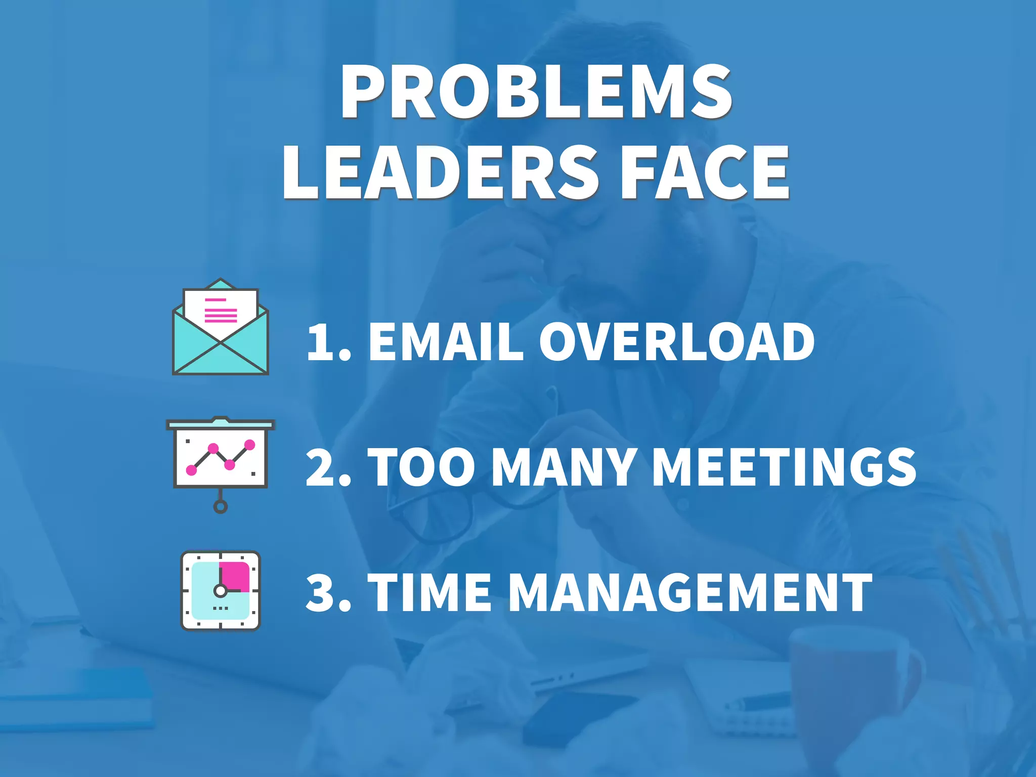 PROBLEMS 
LEADERS FACE
1. EMAIL OVERLOAD
2. TOO MANY MEETINGS
3. TIME MANAGEMENT
 