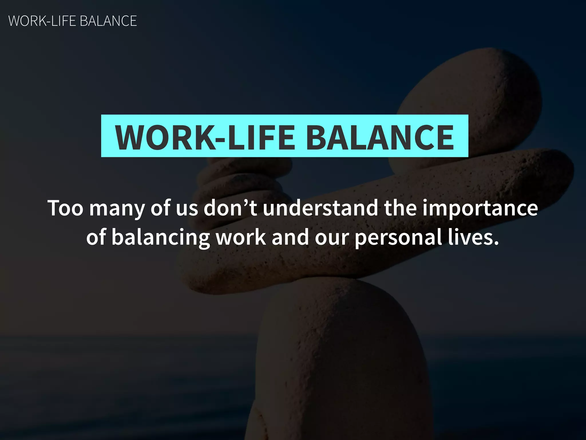 WORK-LIFE BALANCE
Too many of us don’t understand the importance
of balancing work and our personal lives.
WORK-LIFE BALANCE
 