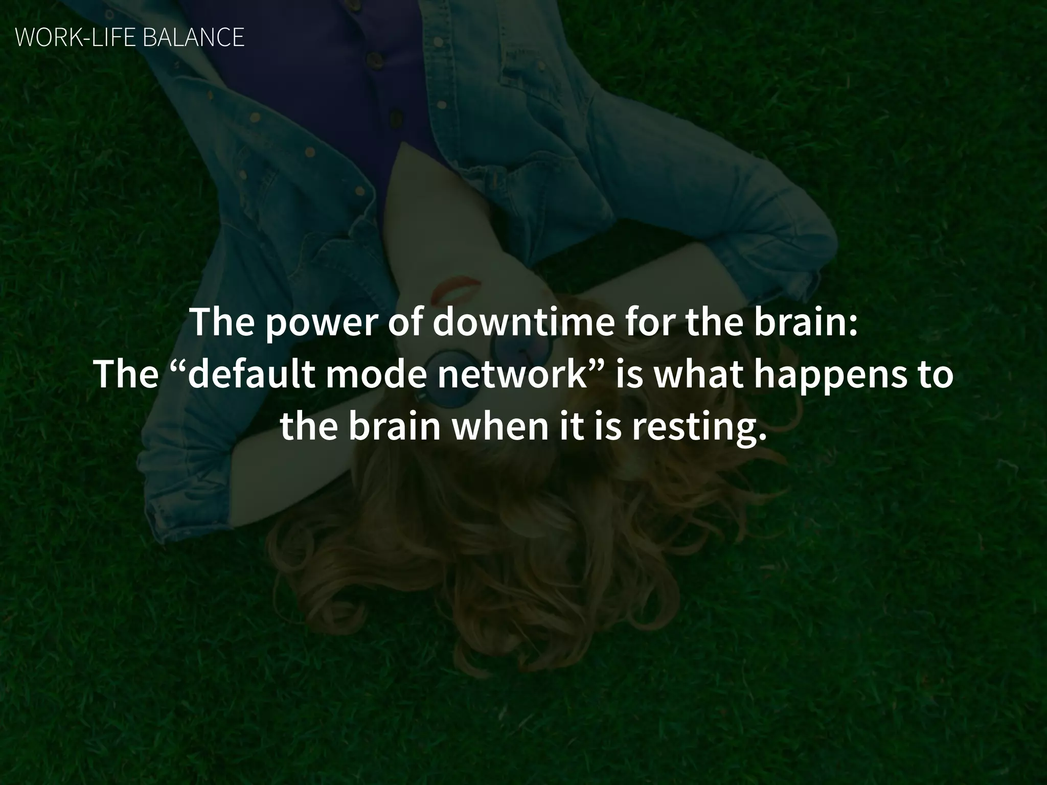 The power of downtime for the brain:
The “default mode network” is what happens to
the brain when it is resting.
WORK-LIFE BALANCE
 