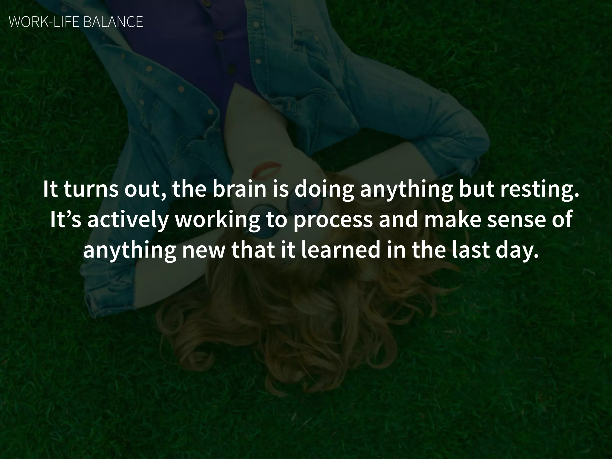 It turns out, the brain is doing anything but resting.
It’s actively working to process and make sense of
anything new that it learned in the last day.
WORK-LIFE BALANCE
 