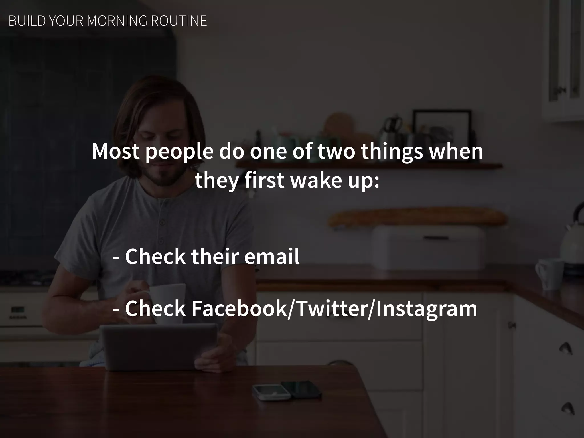 Most people do one of two things when  
they first wake up:
- Check their email
- Check Facebook/Twitter/Instagram
BUILD YOUR MORNING ROUTINE
 