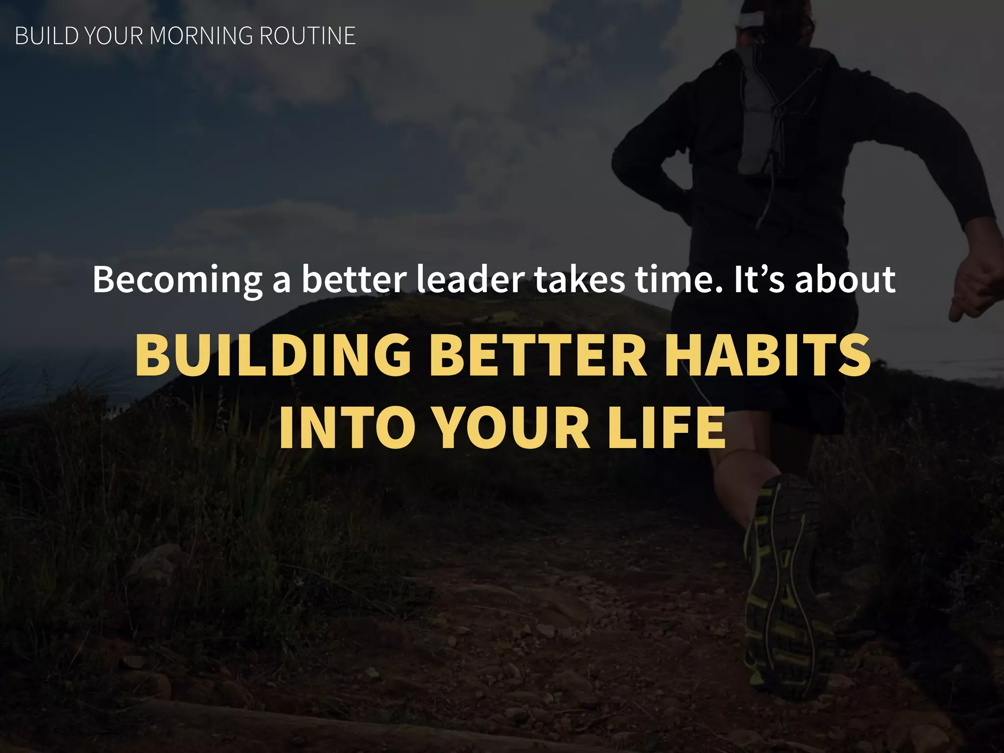 Becoming a better leader takes time. It’s about
BUILDING BETTER HABITS  
INTO YOUR LIFE
BUILD YOUR MORNING ROUTINE
 