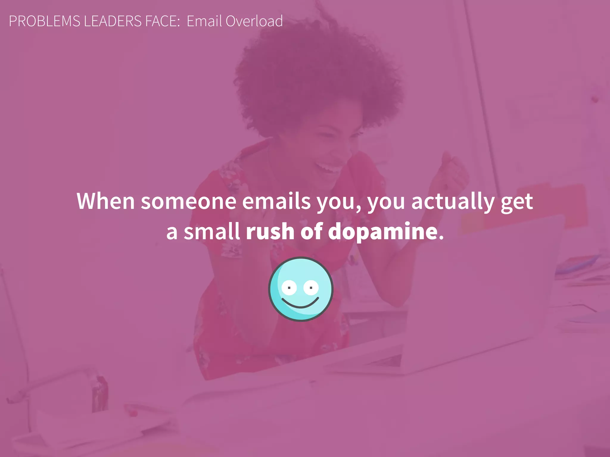 PROBLEMS LEADERS FACE: Email Overload
When someone emails you, you actually get
a small rush of dopamine.
 