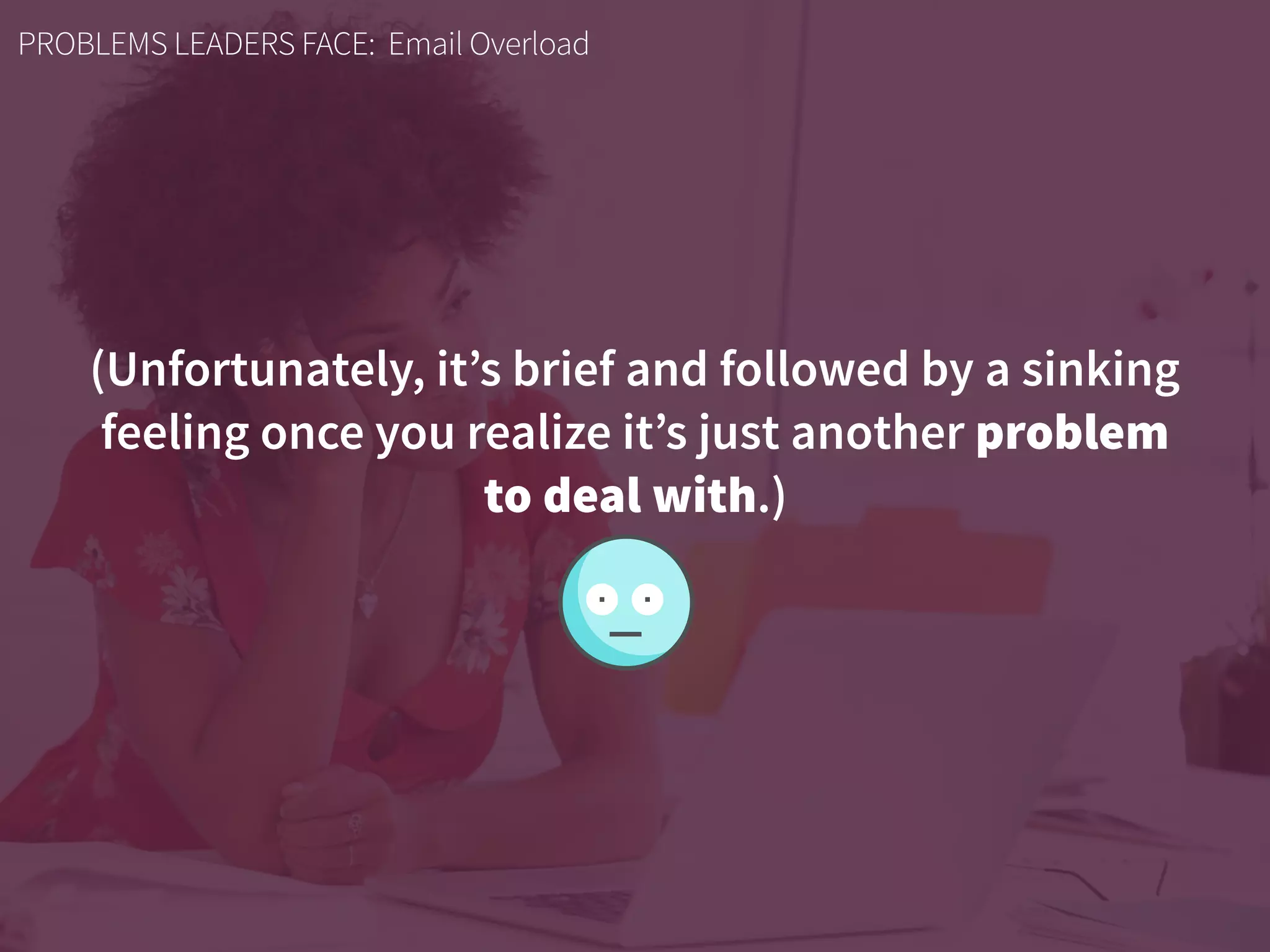 (Unfortunately, it’s brief and followed by a sinking  
feeling once you realize it’s just another problem  
to deal with.)
PROBLEMS LEADERS FACE: Email Overload
 