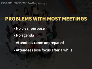 PROBLEMS LEADERS FACE: Too Many Meetings
- No clear purpose
- No agenda
- Attendees come unprepared
- Attendees lose focus after a while
PROBLEMS WITH MOST MEETINGS
 
