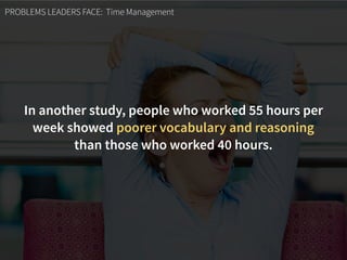 PROBLEMS LEADERS FACE: Time Management
In another study, people who worked 55 hours per
week showed poorer vocabulary and reasoning
than those who worked 40 hours.
 