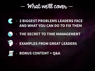 - THE SECRET TO TIME MANAGEMENT
- EXAMPLES FROM GREAT LEADERS
- BONUS CONTENT + Q&A
What we’ll cover
- 3 BIGGEST PROBLEMS LEADERS FACE 
AND WHAT YOU CAN DO TO FIX THEM
 